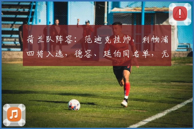 荷兰队阵容:范迪克挂帅,利物浦四将入选,德容、廷伯同名单,无缘德里赫特