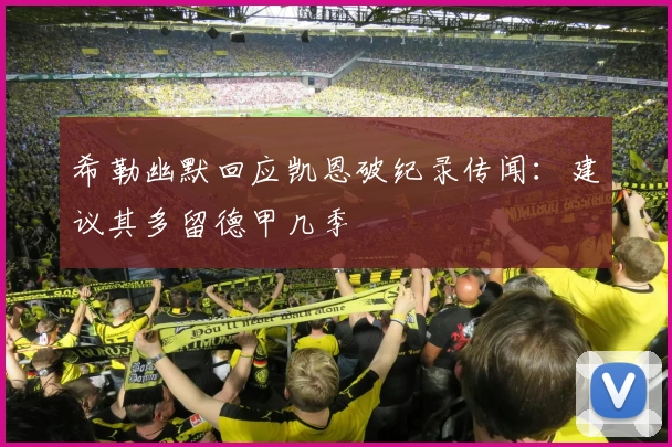 希勒幽默回应凯恩破纪录传闻：建议其多留德甲几季