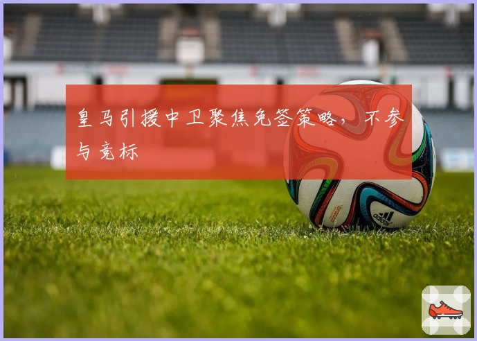 皇马引援中卫聚焦免签策略，不参与竞标