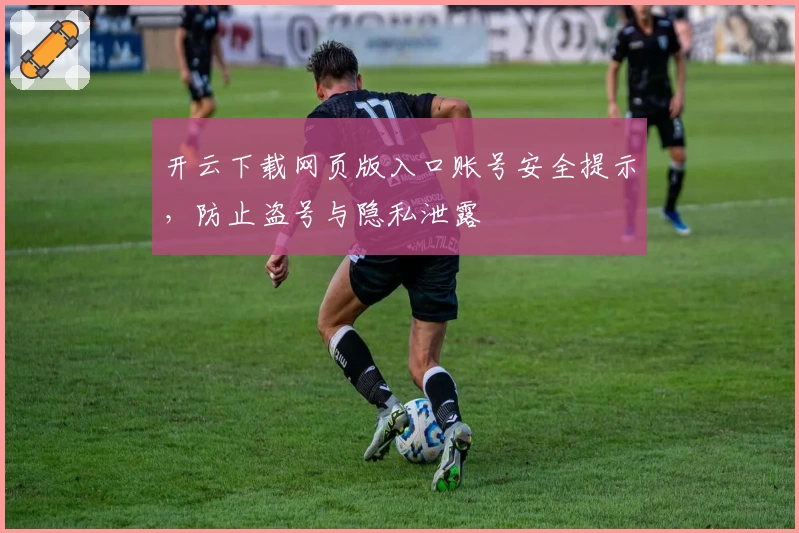 开云下载网页版入口账号安全提示，防止盗号与隐私泄露
