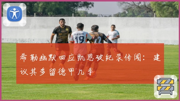 希勒幽默回应凯恩破纪录传闻：建议其多留德甲几季