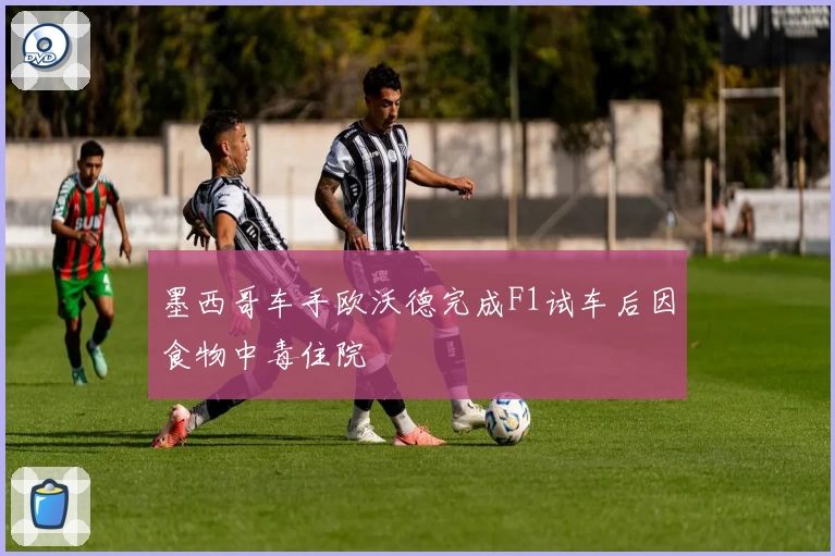 墨西哥车手欧沃德完成F1试车后因食物中毒住院