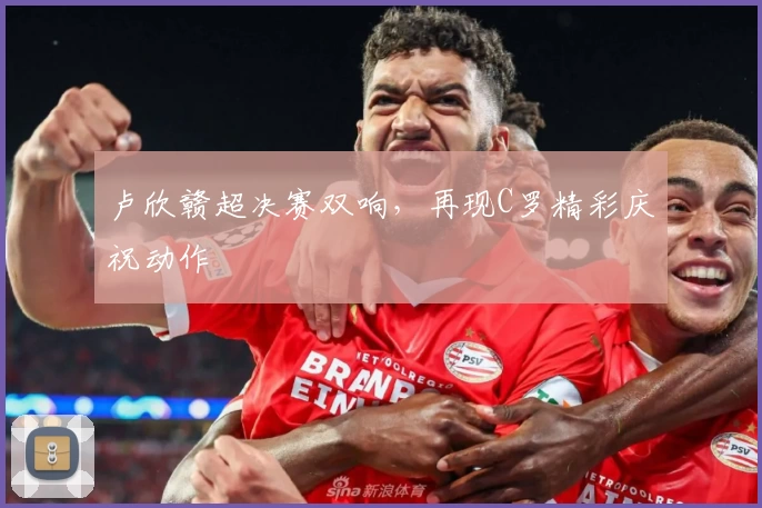 卢欣赣超决赛双响，再现C罗精彩庆祝动作