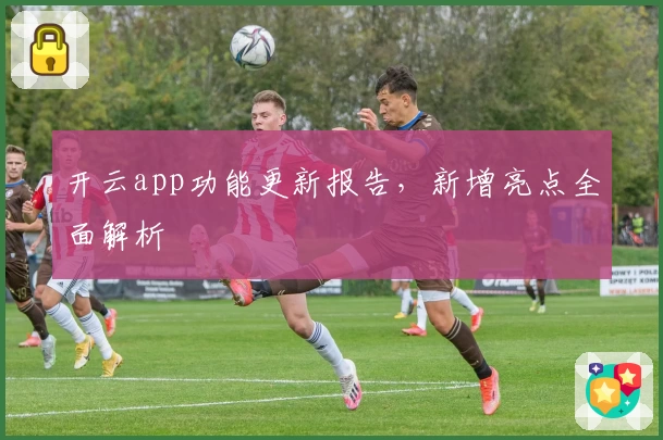 开云app功能更新报告，新增亮点全面解析