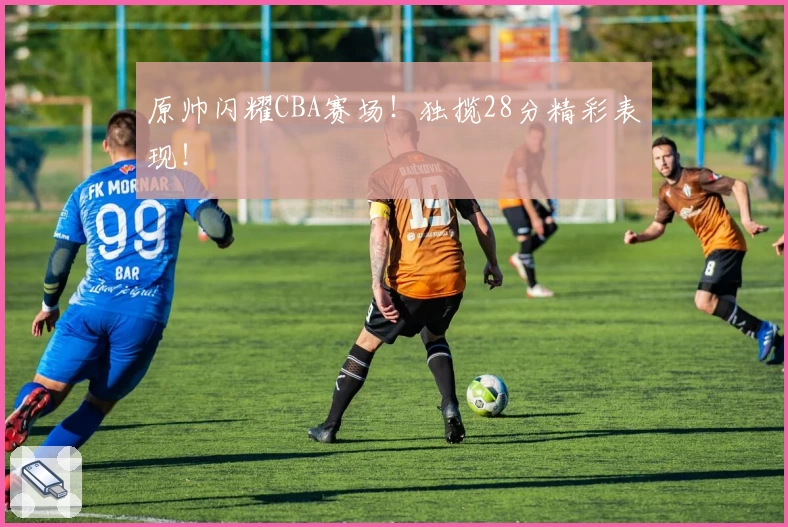 原帅闪耀CBA赛场！独揽28分精彩表现！