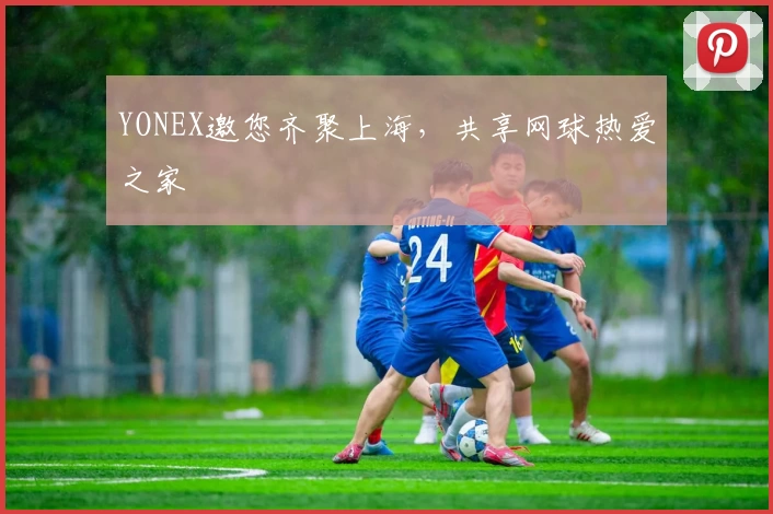 YONEX邀您齐聚上海，共享网球热爱之家