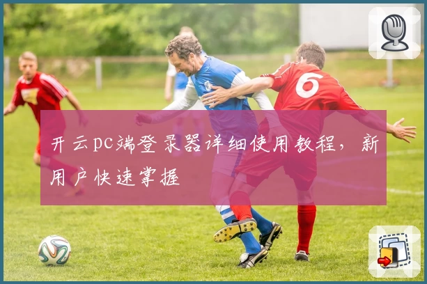 开云pc端登录器详细使用教程,新用户快速掌握
