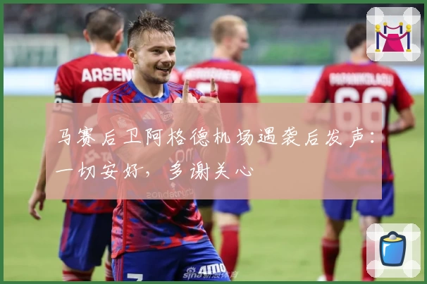 马赛后卫阿格德机场遇袭后发声：一切安好，多谢关心