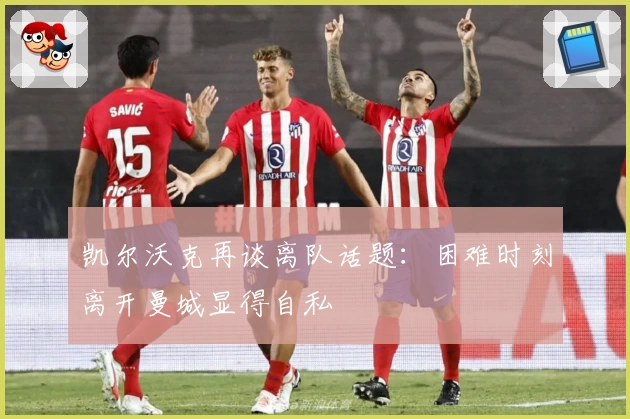 凯尔沃克再谈离队话题：困难时刻离开曼城显得自私