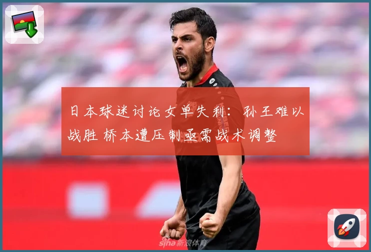 日本球迷讨论女单失利：孙王难以战胜 桥本遭压制亟需战术调整