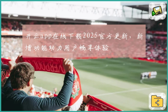 开云app在线下载2025官方更新，新增功能助力用户畅享体验