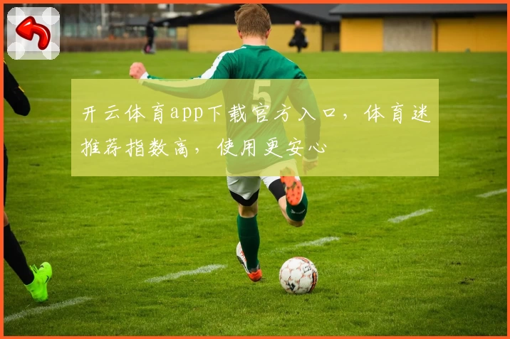 开云体育app下载官方入口，体育迷推荐指数高，使用更安心