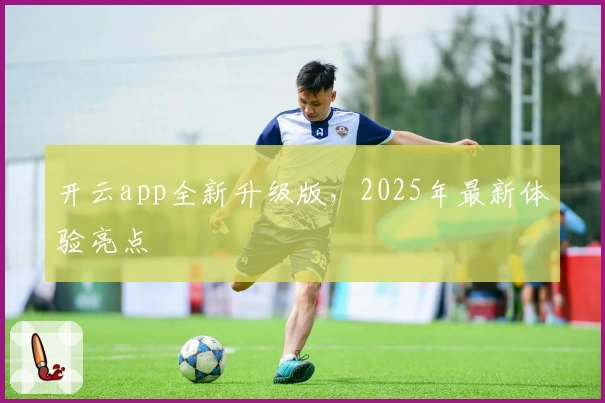 开云app全新升级版，2025年最新体验亮点