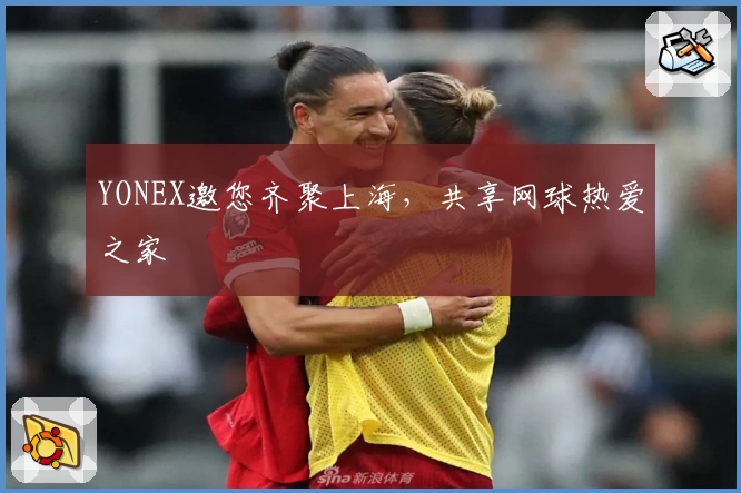 YONEX邀您齐聚上海，共享网球热爱之家