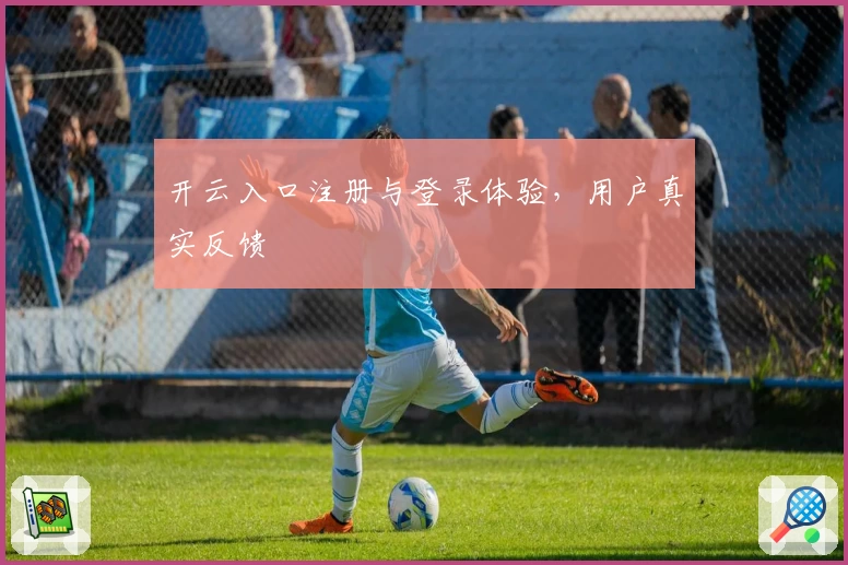开云入口注册与登录体验，用户真实反馈