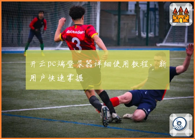 开云pc端登录器详细使用教程，新用户快速掌握