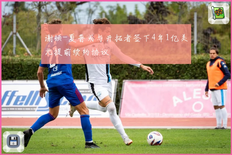 谢顿-夏普或与开拓者签下4年1亿美元提前续约协议