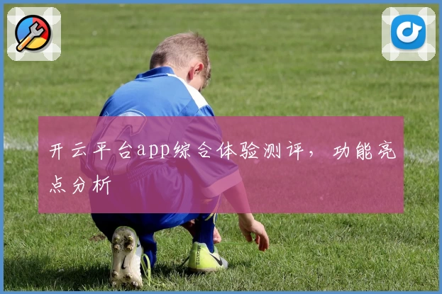 开云平台app综合体验测评，功能亮点分析