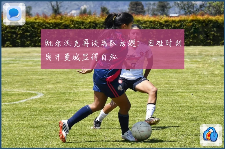 凯尔沃克再谈离队话题:困难时刻离开曼城显得自私