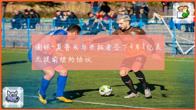 谢顿-夏普或与开拓者签下4年1亿美元提前续约协议