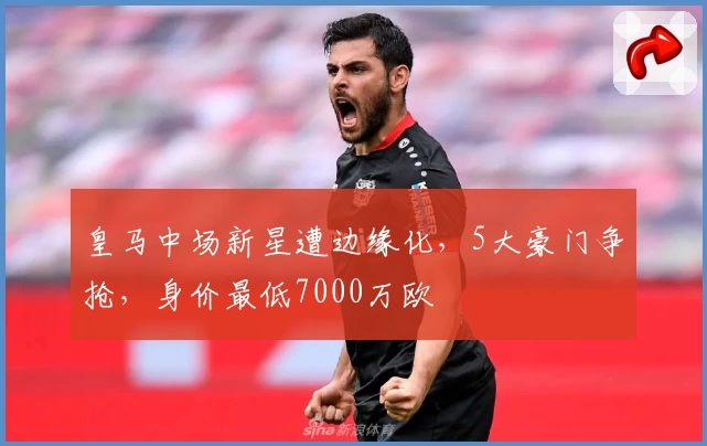 皇马中场新星遭边缘化，5大豪门争抢，身价最低7000万欧