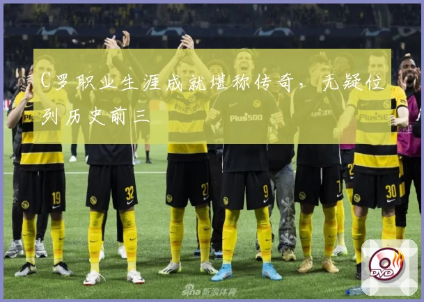 C罗职业生涯成就堪称传奇，无疑位列历史前三