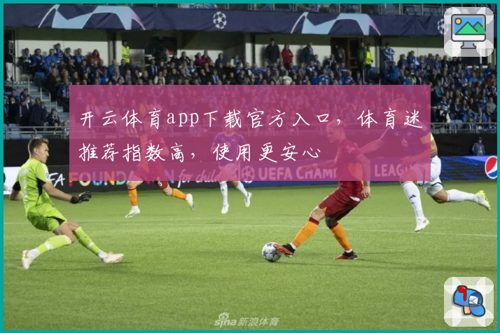 开云体育app下载官方入口，体育迷推荐指数高，使用更安心