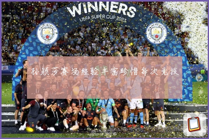 孙颖莎赛场经验丰富珍惜每次竞技