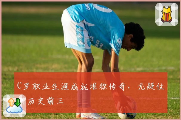 C罗职业生涯成就堪称传奇，无疑位列历史前三