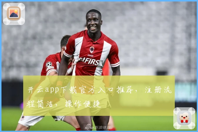 开云app下载官方入口推荐，注册流程简洁，操作便捷