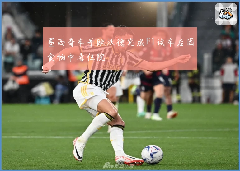 墨西哥车手欧沃德完成F1试车后因食物中毒住院