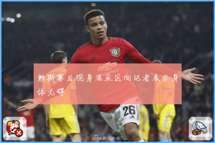 赖斯赛后现身混采区向记者表示身体无碍