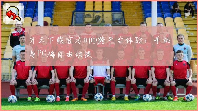 开云下载官方app跨平台体验，手机与PC端自由切换