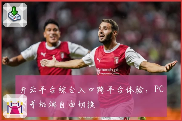 开云平台综合入口跨平台体验，PC与手机端自由切换