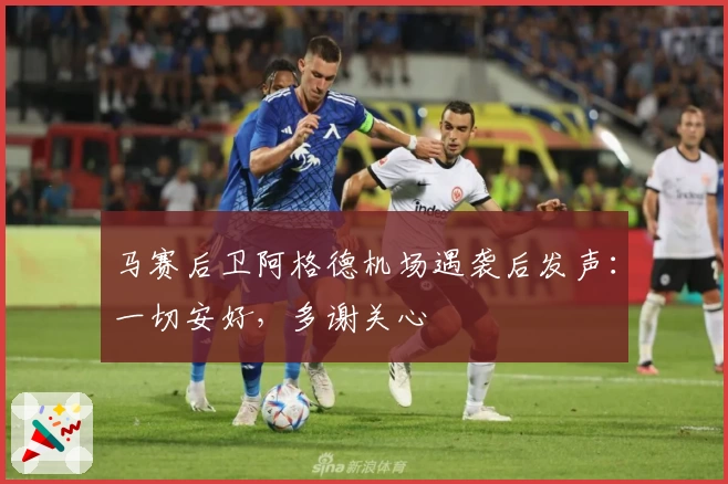 马赛后卫阿格德机场遇袭后发声：一切安好，多谢关心