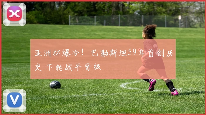 亚洲杯爆冷！巴勒斯坦59年首创历史 下轮战平晋级