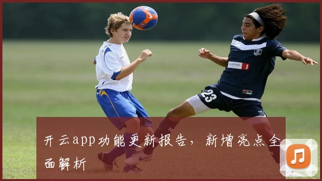 开云app功能更新报告，新增亮点全面解析