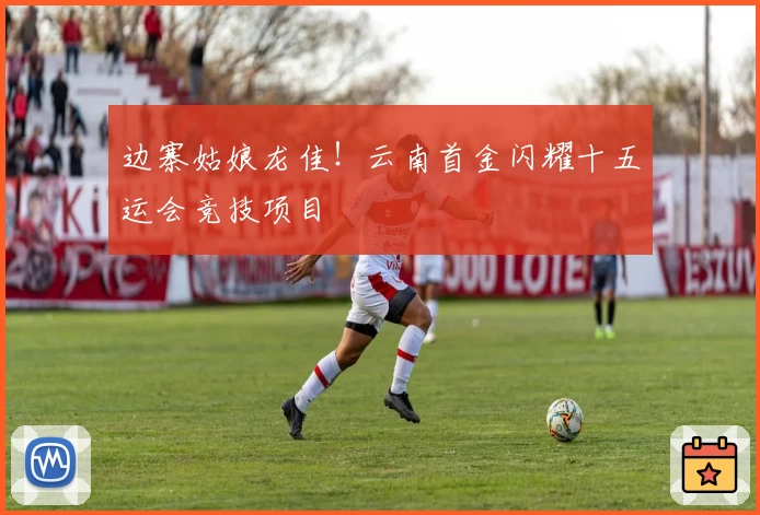 边寨姑娘龙佳！云南首金闪耀十五运会竞技项目