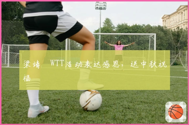 梁靖崑WTT活动表达感恩，送中秋祝福