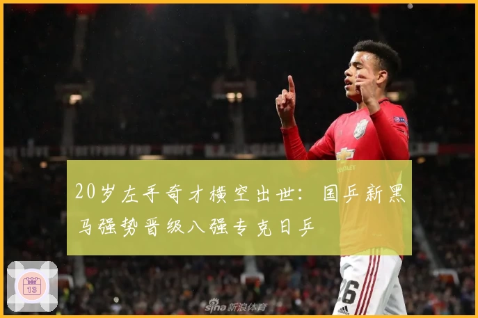 20岁左手奇才横空出世：国乒新黑马强势晋级八强专克日乒