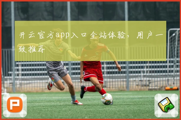 开云官方app入口全站体验,用户一致推荐