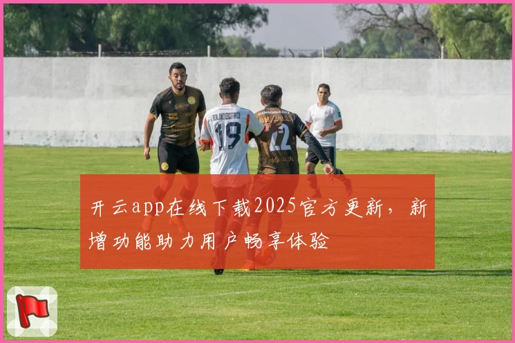 开云app在线下载2025官方更新，新增功能助力用户畅享体验